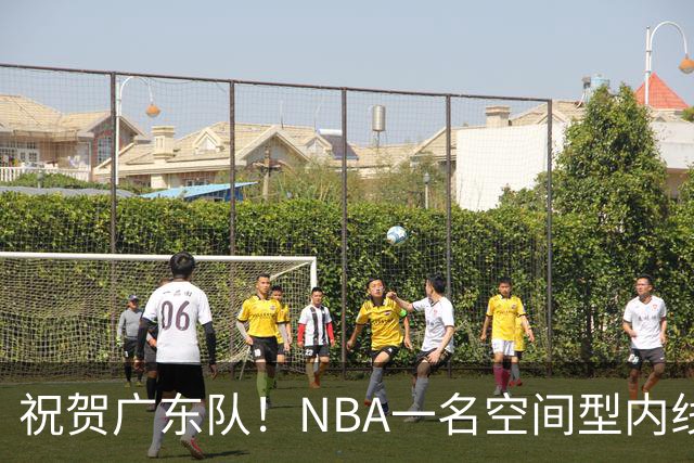 祝贺广东队！NBA一名空间型内线或将被重金引进
